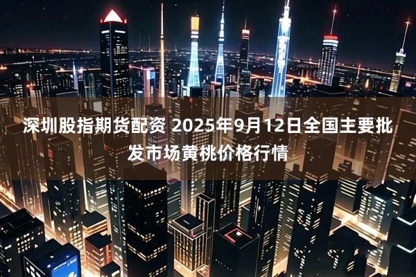 深圳股指期货配资 2025年9月12日全国主要批发市场黄桃价格行情