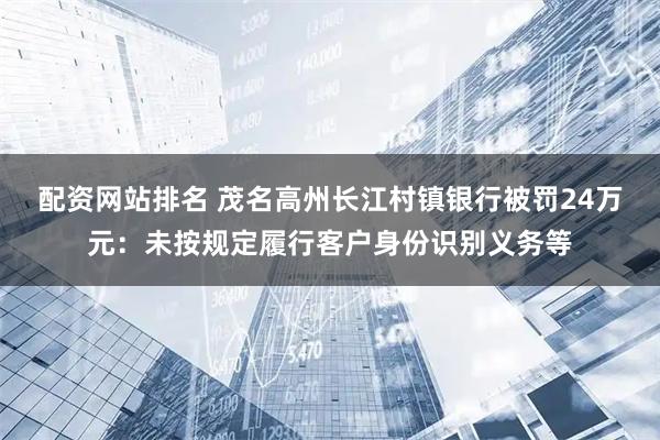配资网站排名 茂名高州长江村镇银行被罚24万元：未按规定履行客户身份识别义务等