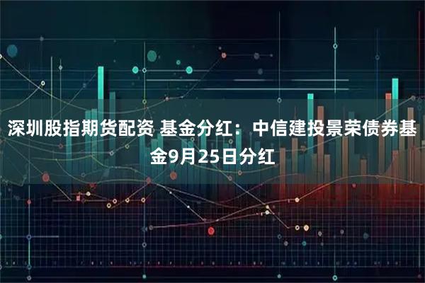 深圳股指期货配资 基金分红：中信建投景荣债券基金9月25日分红