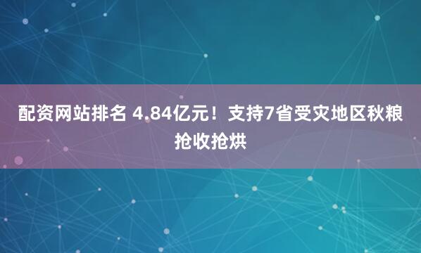 配资网站排名 4.84亿元！支持7省受灾地区秋粮抢收抢烘