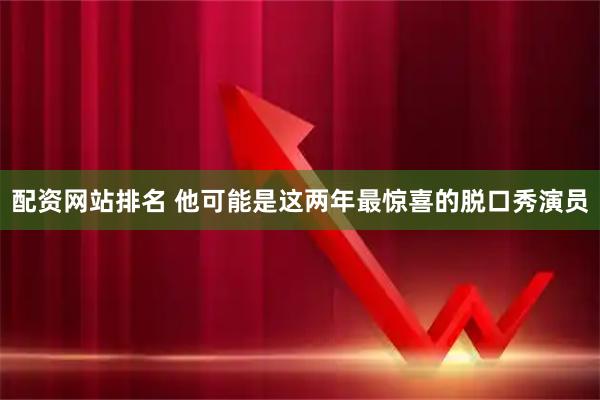 配资网站排名 他可能是这两年最惊喜的脱口秀演员