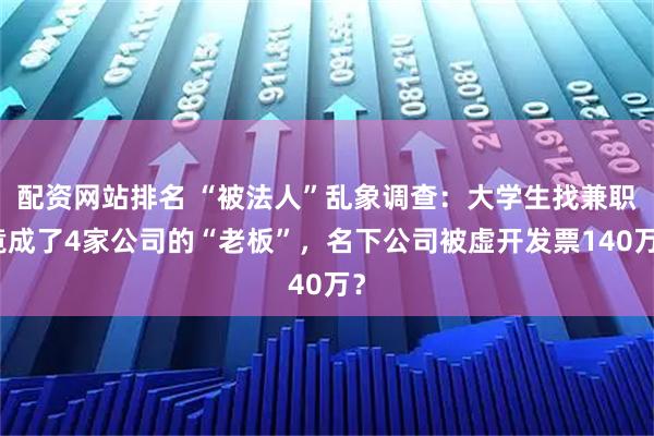 配资网站排名 “被法人”乱象调查：大学生找兼职竟成了4家公司的“老板”，名下公司被虚开发票140万？