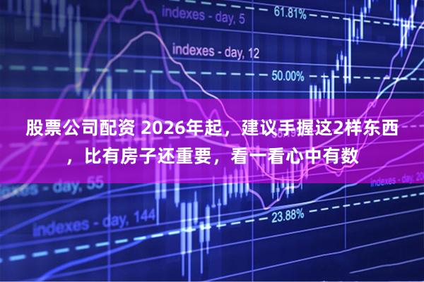 股票公司配资 2026年起，建议手握这2样东西，比有房子还重要，看一看心中有数