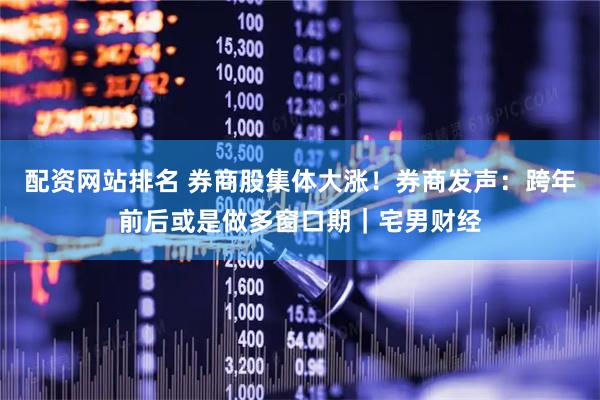 配资网站排名 券商股集体大涨！券商发声：跨年前后或是做多窗口期｜宅男财经