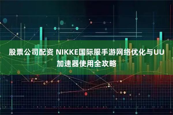 股票公司配资 NIKKE国际服手游网络优化与UU加速器使用全攻略