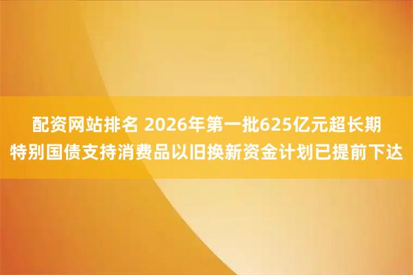 配资网站排名 2026年第一批625亿元超长期特别国债支持消费品以旧换新资金计划已提前下达