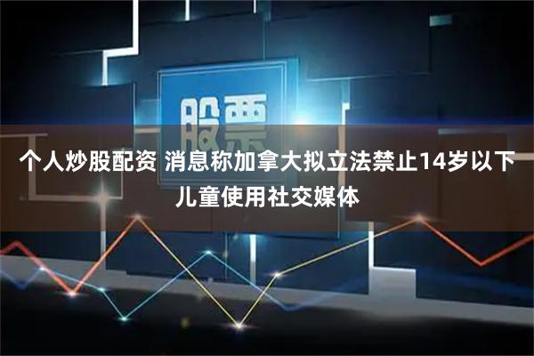 个人炒股配资 消息称加拿大拟立法禁止14岁以下儿童使用社交媒体