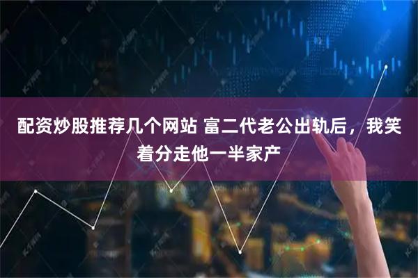 配资炒股推荐几个网站 富二代老公出轨后，我笑着分走他一半家产