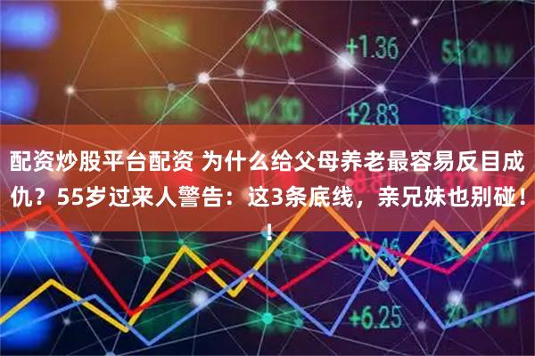 配资炒股平台配资 为什么给父母养老最容易反目成仇？55岁过来人警告：这3条底线，亲兄妹也别碰！