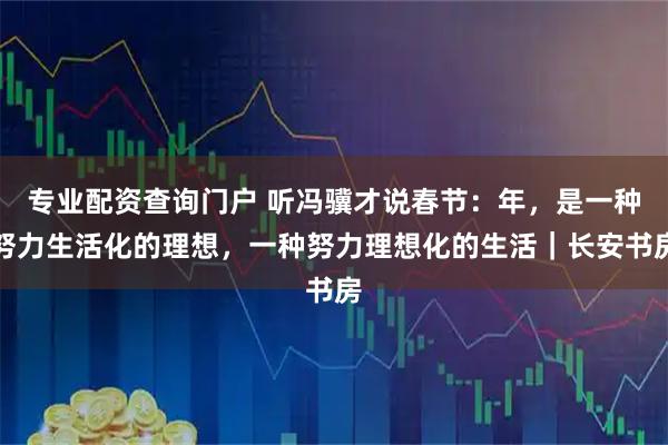 专业配资查询门户 听冯骥才说春节：年，是一种努力生活化的理想，一种努力理想化的生活｜长安书房