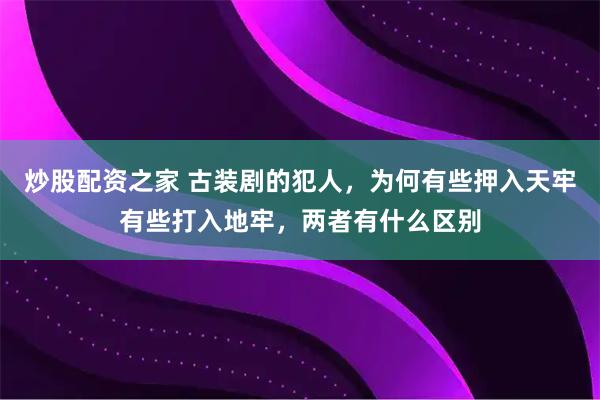 炒股配资之家 古装剧的犯人，为何有些押入天牢有些打入地牢，两者有什么区别