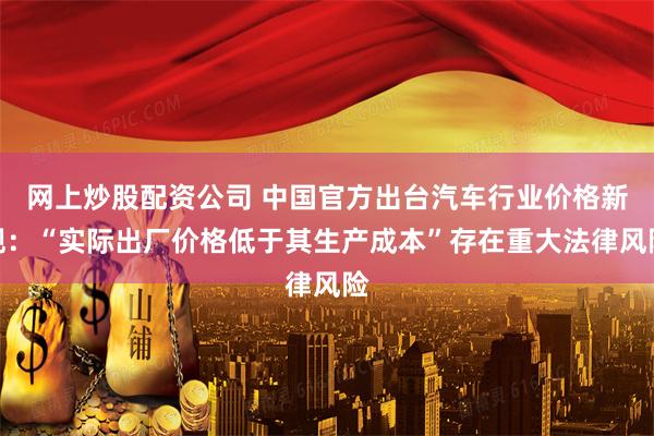 网上炒股配资公司 中国官方出台汽车行业价格新规：“实际出厂价格低于其生产成本”存在重大法律风险