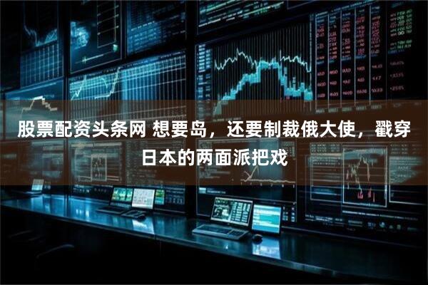 股票配资头条网 想要岛，还要制裁俄大使，戳穿日本的两面派把戏