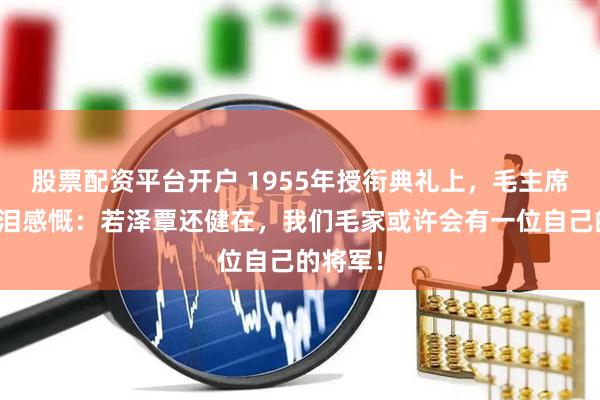 股票配资平台开户 1955年授衔典礼上，毛主席哽咽流泪感慨：若泽覃还健在，我们毛家或许会有一位自己的将军！