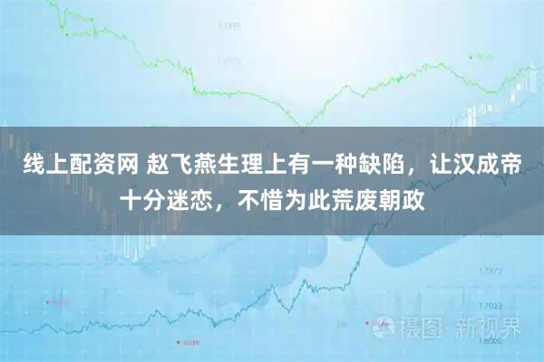 线上配资网 赵飞燕生理上有一种缺陷，让汉成帝十分迷恋，不惜为此荒废朝政