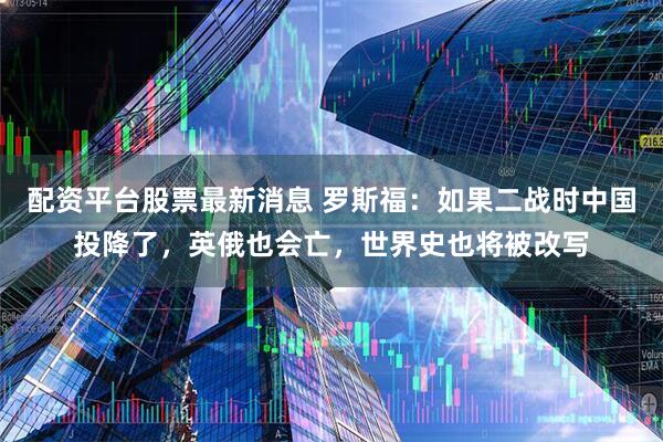 配资平台股票最新消息 罗斯福：如果二战时中国投降了，英俄也会亡，世界史也将被改写