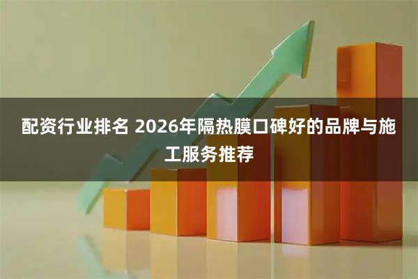 配资行业排名 2026年隔热膜口碑好的品牌与施工服务推荐