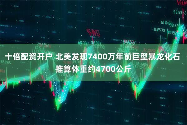 十倍配资开户 北美发现7400万年前巨型暴龙化石 推算体重约4700公斤