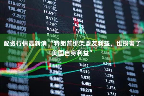 配资行情最新消 “特朗普绑架盟友利益，也损害了美国自身利益”