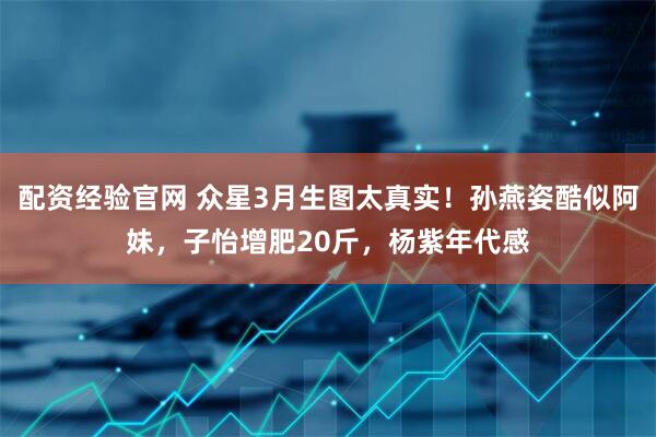 配资经验官网 众星3月生图太真实！孙燕姿酷似阿妹，子怡增肥20斤，杨紫年代感
