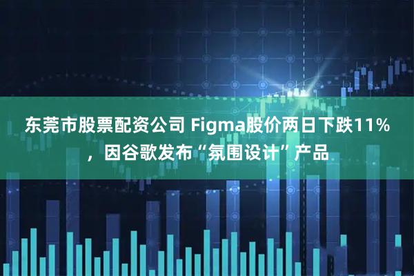 东莞市股票配资公司 Figma股价两日下跌11%，因谷歌发布“氛围设计”产品