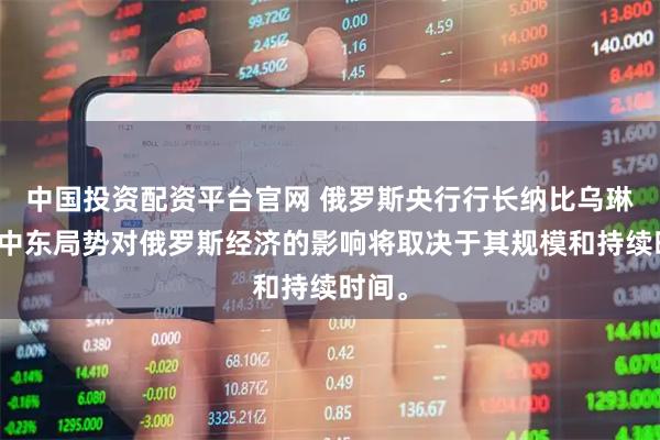 中国投资配资平台官网 俄罗斯央行行长纳比乌琳娜：中东局势对俄罗斯经济的影响将取决于其规模和持续时间。