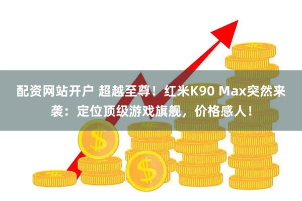 配资网站开户 超越至尊！红米K90 Max突然来袭：定位顶级游戏旗舰，价格感人！