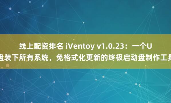 线上配资排名 iVentoy v1.0.23：一个U盘装下所有系统，免格式化更新的终极启动盘制作工具