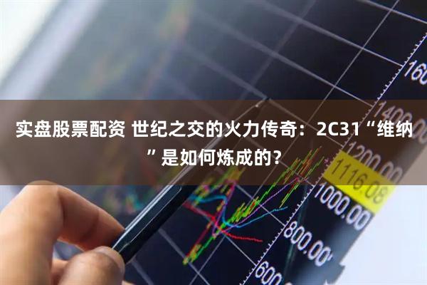 实盘股票配资 世纪之交的火力传奇：2С31“维纳”是如何炼成的？