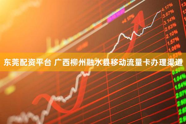 东莞配资平台 广西柳州融水县移动流量卡办理渠道