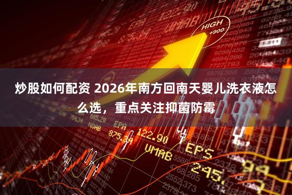 炒股如何配资 2026年南方回南天婴儿洗衣液怎么选，重点关注抑菌防霉