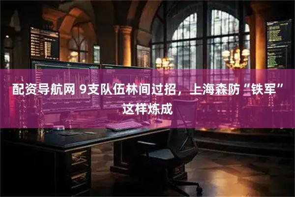 配资导航网 9支队伍林间过招，上海森防“铁军”这样炼成
