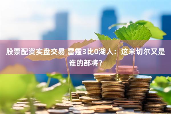 股票配资实盘交易 雷霆3比0湖人：这米切尔又是谁的部将？