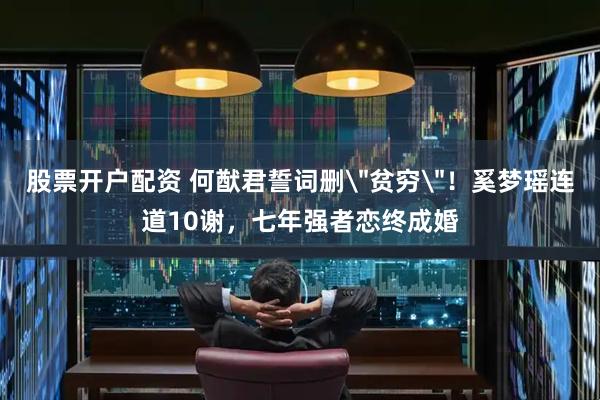 股票开户配资 何猷君誓词删＂贫穷＂！奚梦瑶连道10谢，七年强者恋终成婚