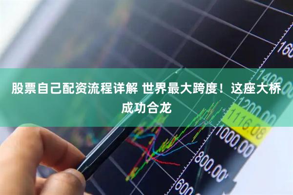 股票自己配资流程详解 世界最大跨度！这座大桥成功合龙