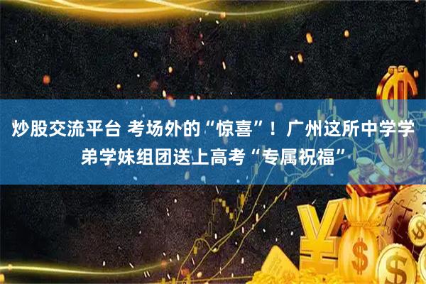 炒股交流平台 考场外的“惊喜”！广州这所中学学弟学妹组团送上高考“专属祝福”