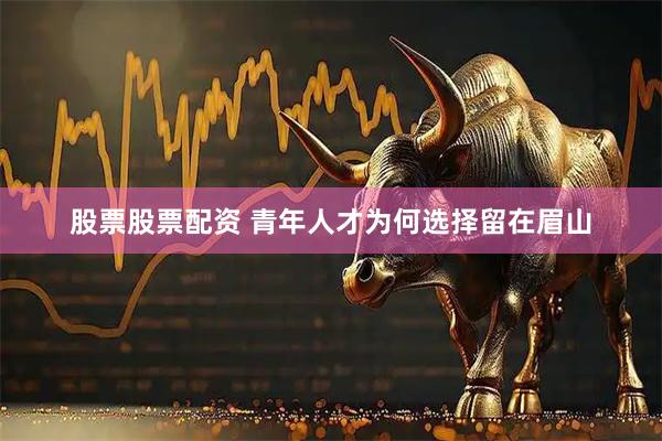 股票股票配资 青年人才为何选择留在眉山