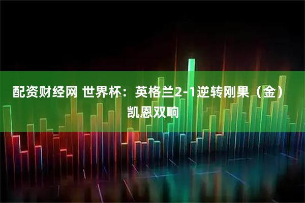 配资财经网 世界杯：英格兰2-1逆转刚果（金） 凯恩双响