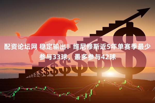 配资论坛网 稳定输出！维尼修斯近5年单赛季最少参与33球，最多参与42球