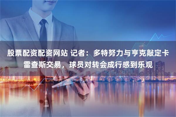 股票配资配资网站 记者：多特努力与亨克敲定卡雷查斯交易，球员对转会成行感到乐观
